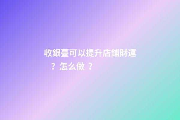 收銀臺可以提升店鋪財運？怎么做？
